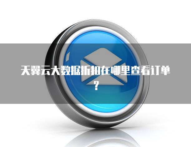 天翼云大数据折扣在哪里查看订单?