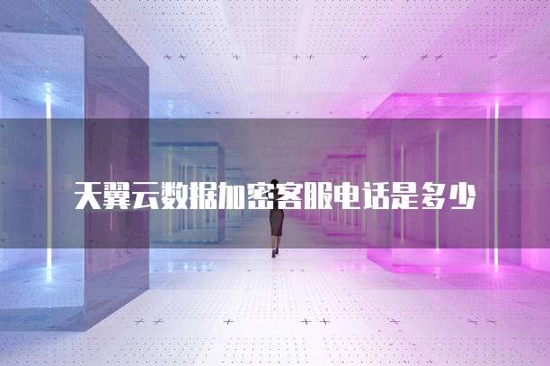 天翼云数据加密客服电话是多少