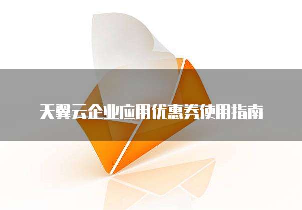 天翼云企业应用优惠券使用指南