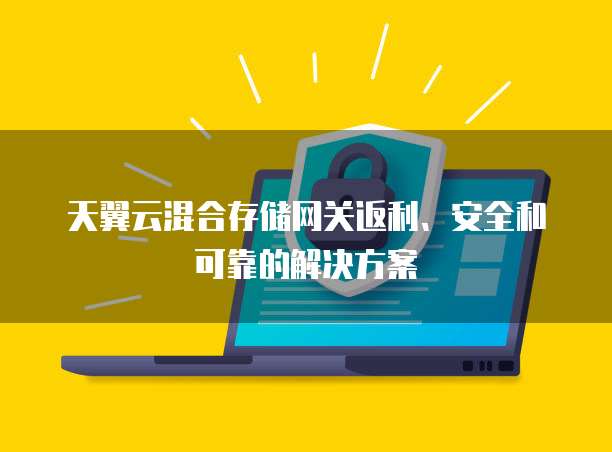 天翼云混合存储网关返利、安全和可靠的解决方案