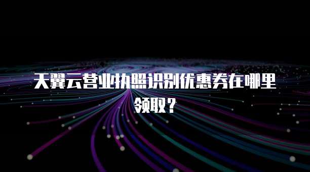 天翼云营业执照识别优惠券在哪里领取?