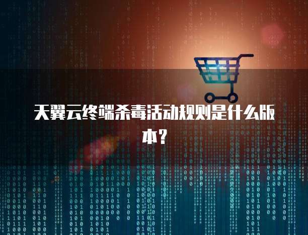 天翼云终端杀毒活动规则是什么版本?