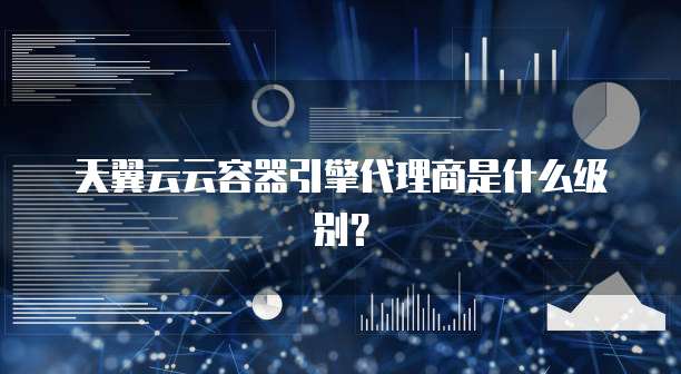 天翼云云容器引擎代理商是什么级别?