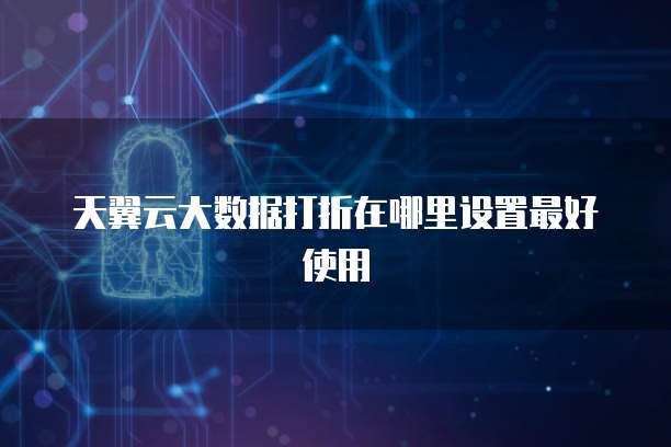 天翼云大数据打折在哪里设置最好使用