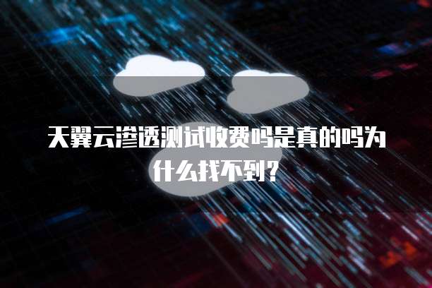 天翼云渗透测试收费吗是真的吗为什么找不到?