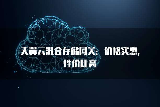 天翼云混合存储网关:价格实惠,性价比高