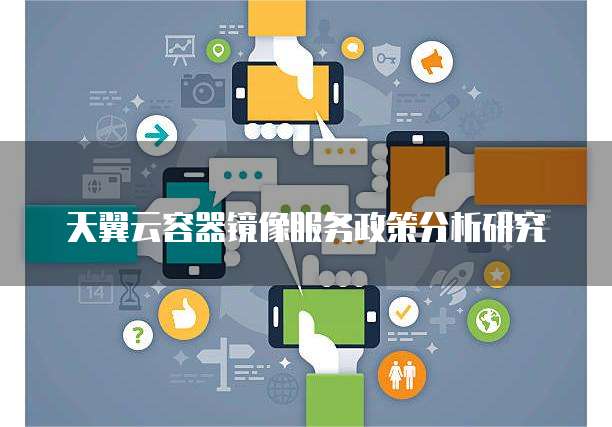天翼云容器镜像服务政策分析研究