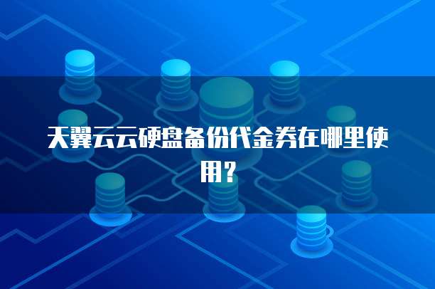 天翼云云硬盘备份代金券在哪里使用？