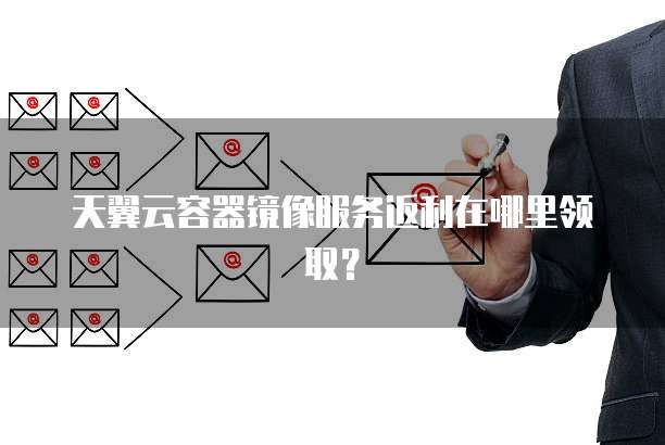 天翼云容器镜像服务返利在哪里领取?