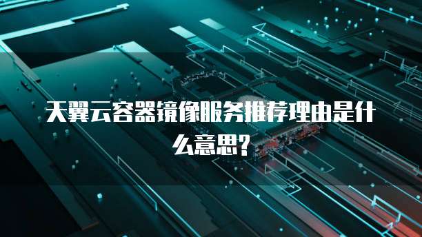 天翼云容器镜像服务推荐理由是什么意思?