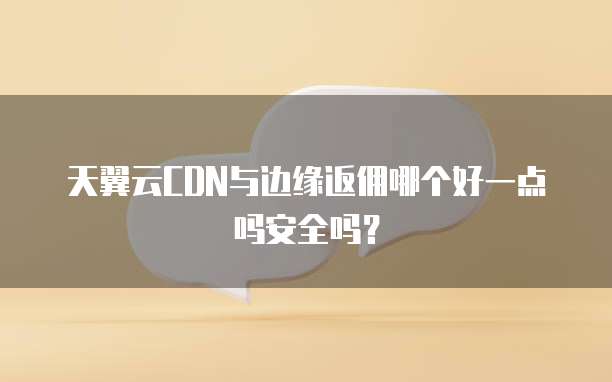 天翼云CDN与边缘返佣哪个好一点吗安全吗?