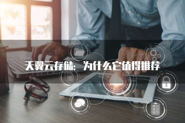 天翼云存储:为什么它值得推荐