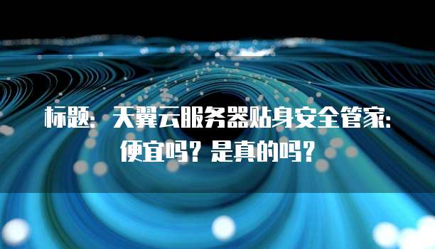 标题:天翼云服务器贴身安全管家:便宜吗?是真的吗?