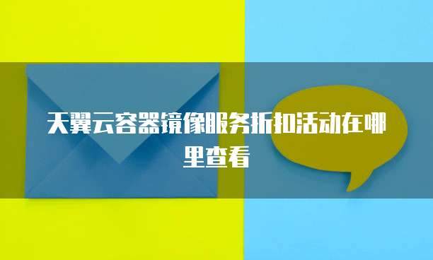 天翼云容器镜像服务折扣活动在哪里查看