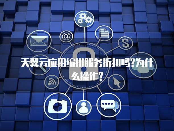 天翼云应用编排服务折扣吗?为什么操作?