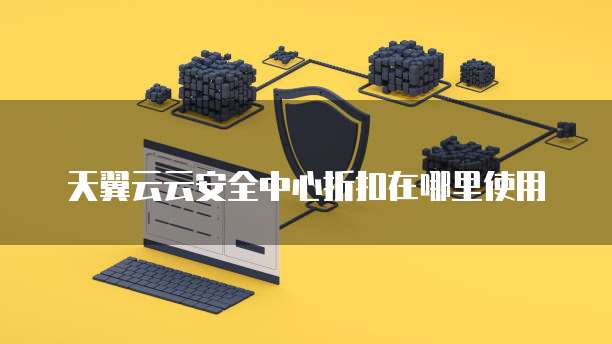 天翼云云安全中心折扣在哪里使用