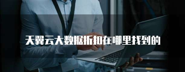 天翼云大数据折扣在哪里找到的