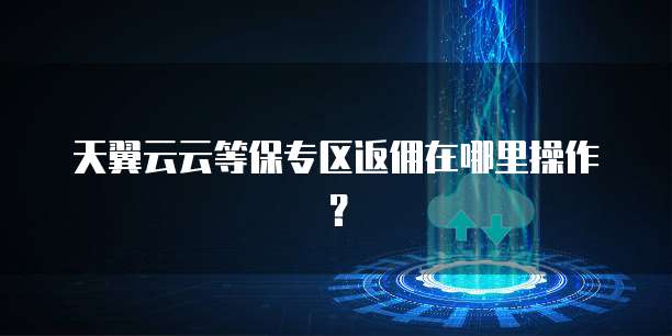 天翼云云等保专区返佣在哪里操作?