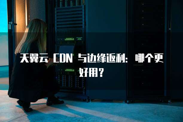 天翼云 CDN 与边缘返利:哪个更好用?