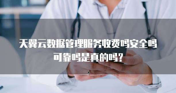 天翼云数据管理服务收费吗安全吗可靠吗是真的吗？
