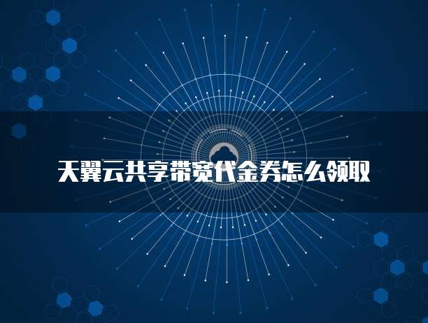 天翼云共享带宽代金券怎么领取