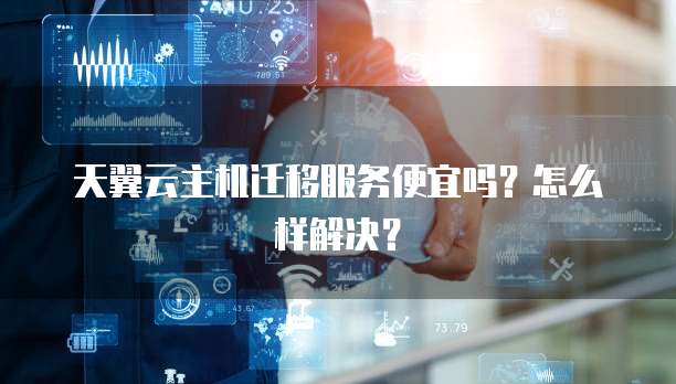 天翼云主机迁移服务便宜吗?怎么样解决?