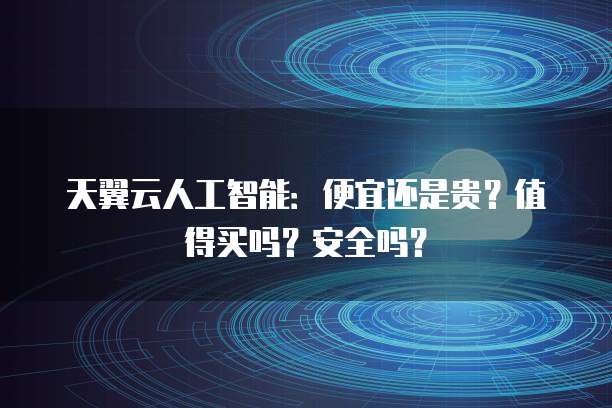 天翼云人工智能:便宜还是贵?值得买吗?安全吗?