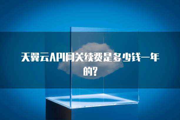 天翼云API网关续费是多少钱一年的?