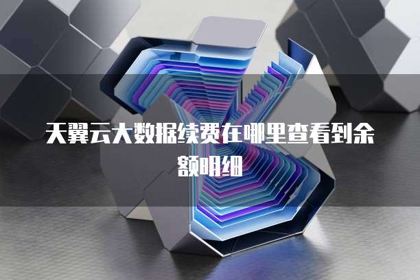 天翼云大数据续费在哪里查看到余额明细
