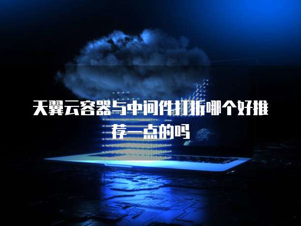 天翼云容器与中间件打折哪个好推荐一点的吗
