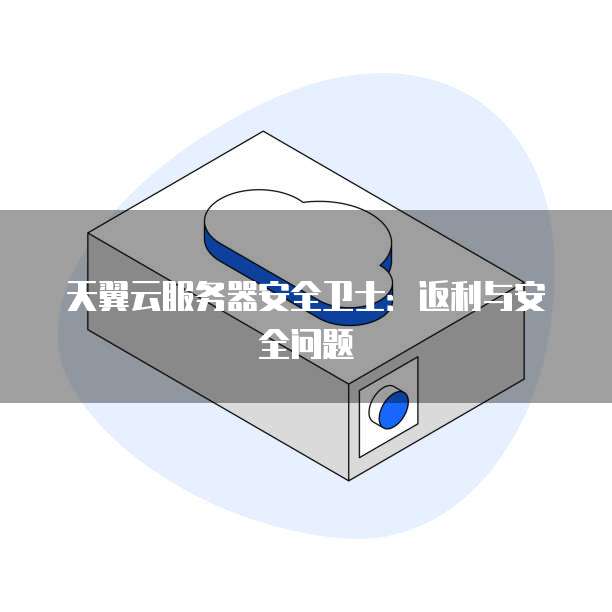天翼云服务器安全卫士:返利与安全问题