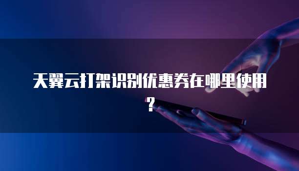 天翼云打架识别优惠券在哪里使用?