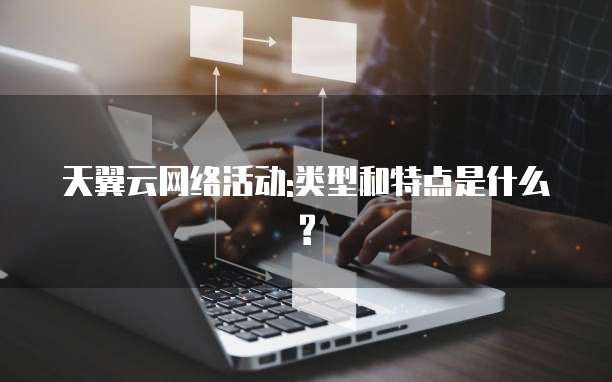 天翼云网络活动:类型和特点是什么?