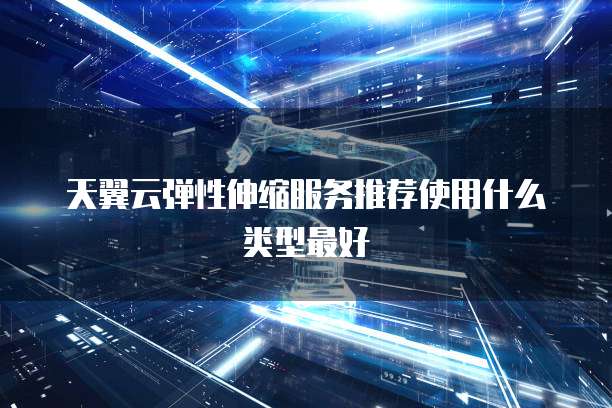 天翼云弹性伸缩服务推荐使用什么类型最好
