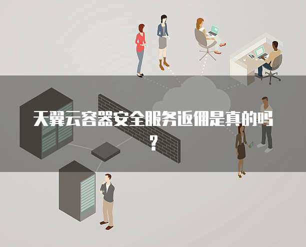 天翼云容器安全服务返佣是真的吗?