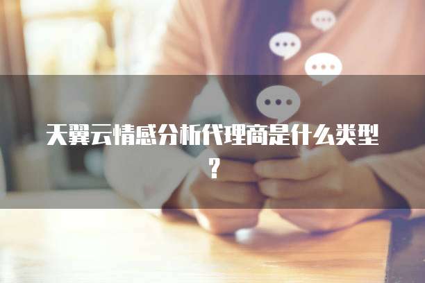 天翼云情感分析代理商是什么类型？
