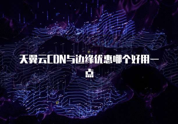 天翼云CDN与边缘优惠哪个好用一点