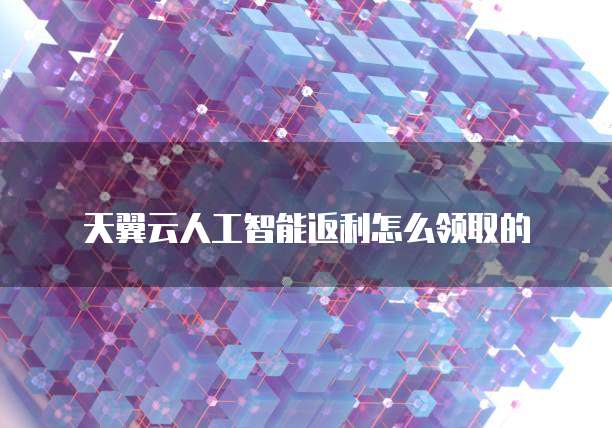 天翼云人工智能返利怎么领取的