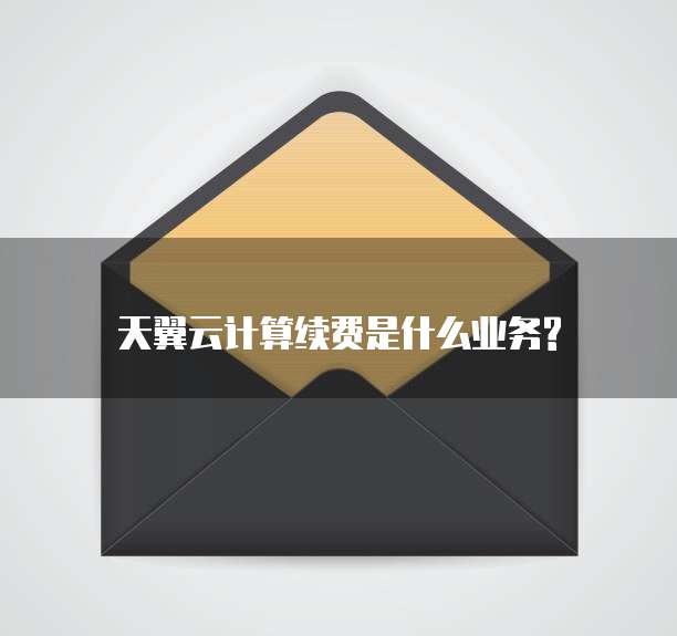 天翼云计算续费是什么业务?