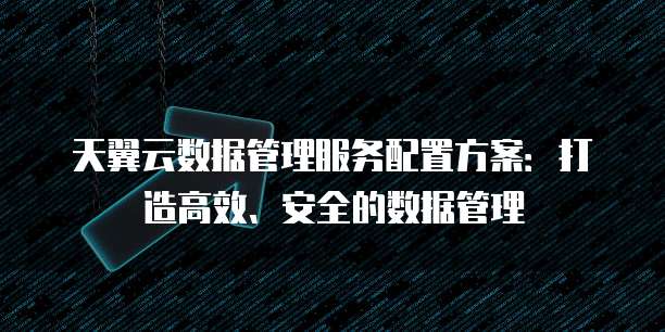 天翼云数据管理服务配置方案：打造高效、安全的数据管理