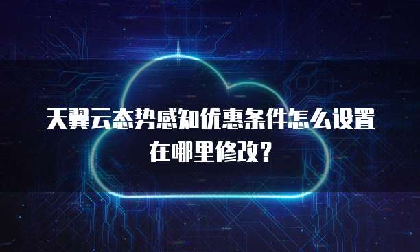天翼云态势感知优惠条件怎么设置在哪里修改?