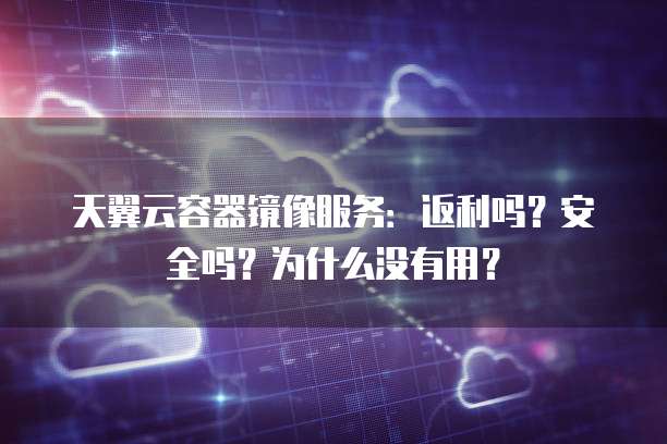 天翼云容器镜像服务:返利吗?安全吗?为什么没有用?