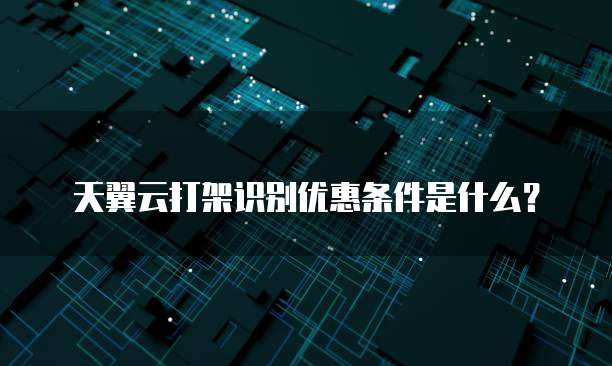 天翼云打架识别优惠条件是什么?