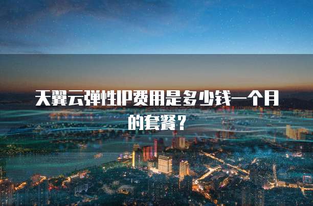 天翼云弹性IP费用是多少钱一个月的套餐?