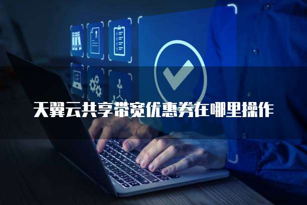 天翼云共享带宽优惠券在哪里操作