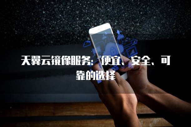 天翼云镜像服务:便宜、安全、可靠的选择