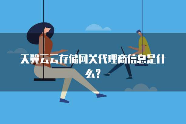 天翼云云存储网关代理商信息是什么?