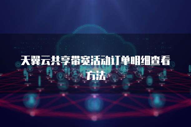 天翼云共享带宽活动订单明细查看方法

