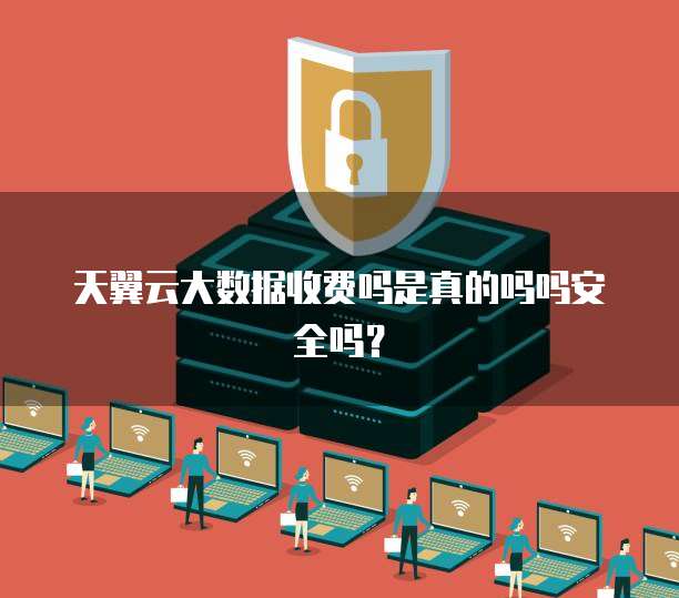 天翼云大数据收费吗是真的吗吗安全吗?