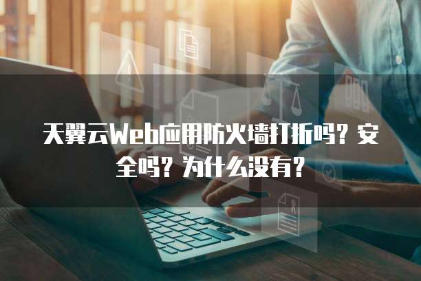 天翼云Web应用防火墙打折吗？安全吗？为什么没有？